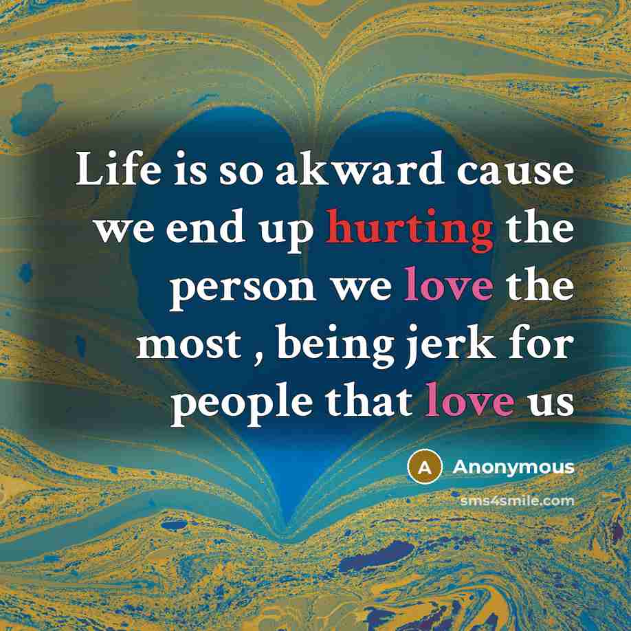“Life is so akward cause we end up hurting the person we love the most , being jerk for people that love us” quote by Anonymous