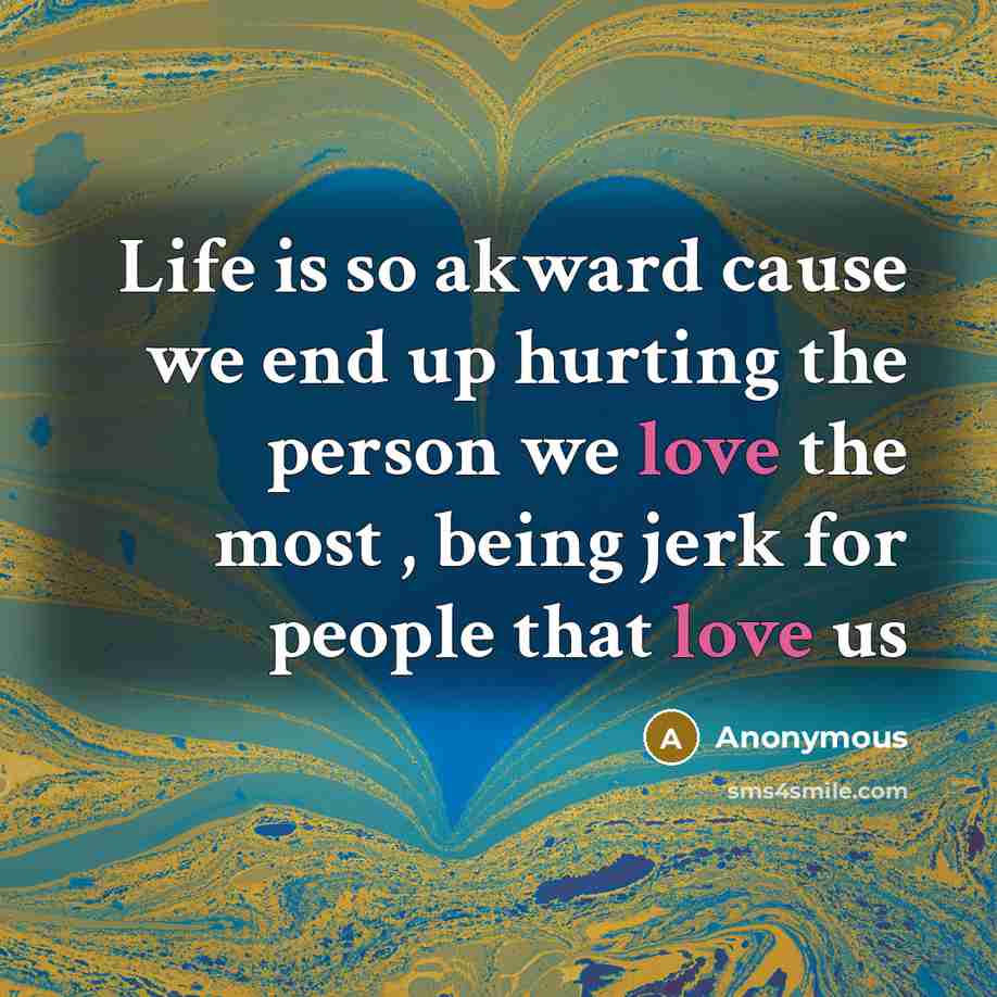 “Life is so akward cause we end up hurting the person we love the most , being jerk for people that love us” quote by Anonymous