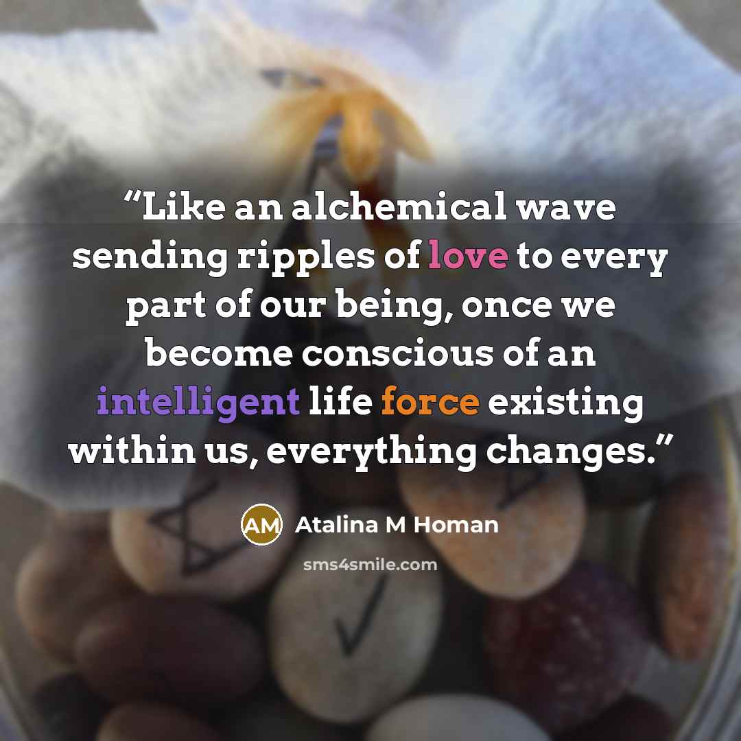 “Like an alchemical wave sending ripples of love to every part of our being, once we become conscious of an intelligent life force existing within us, everything changes.” quote by Atalina M Homan