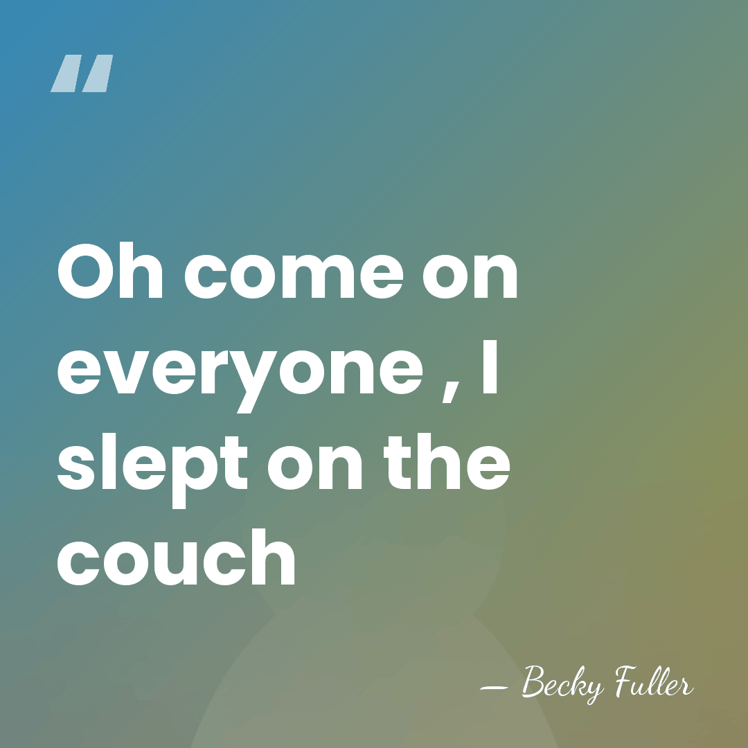 Oh come on everyone , I slept on the couch - Becky Fuller