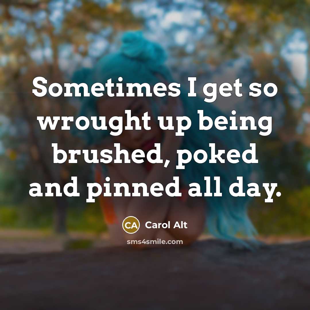 “Sometimes I get so wrought up being brushed, poked and pinned all day.” quote by Carol Alt