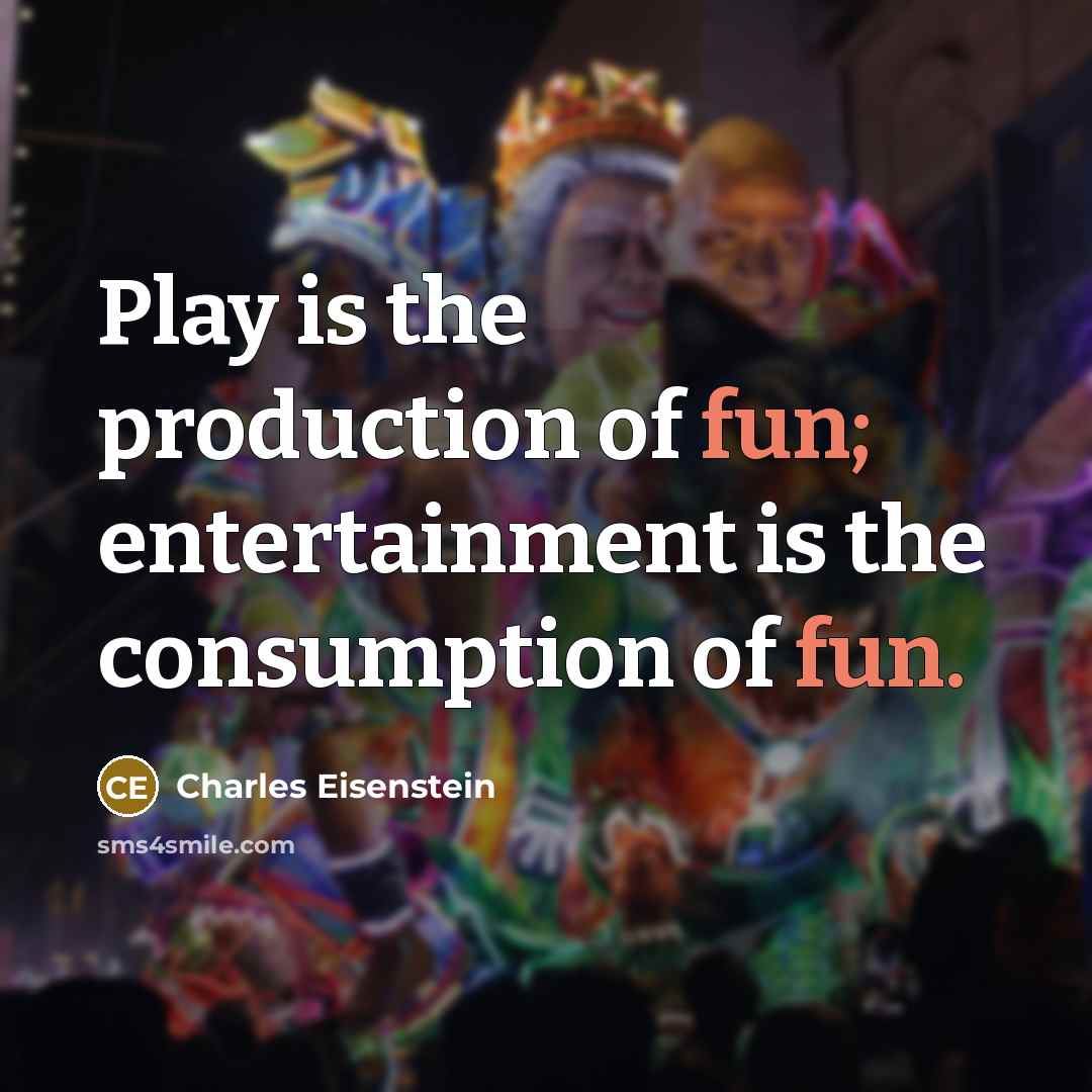 “Play is the production of fun; entertainment is the consumption…” quote by Charles Eisenstein
