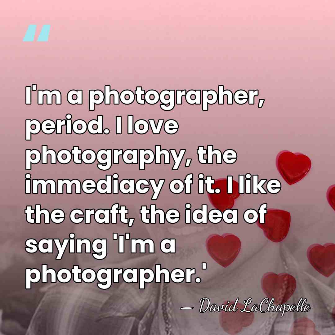 I'm a photographer, period. I love photography, the immediacy of it. I&hellip; - David LaChapelle