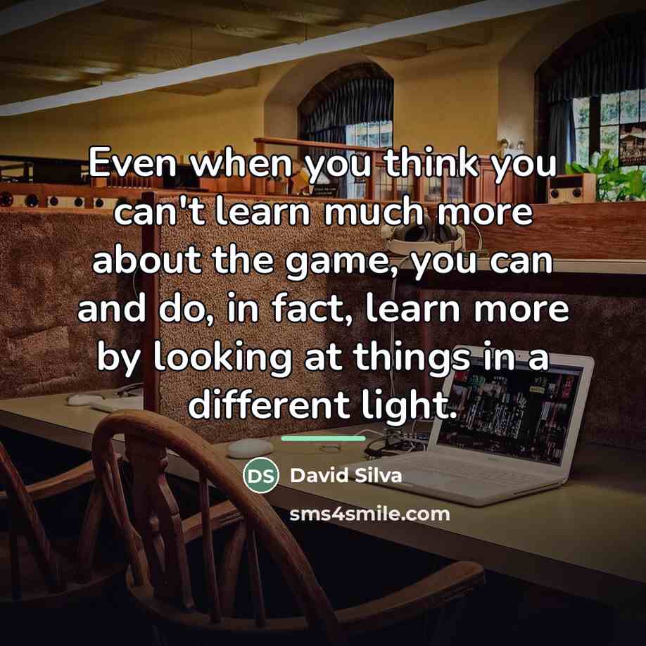 “Even when you think you can't learn much more about…” quote by David Silva