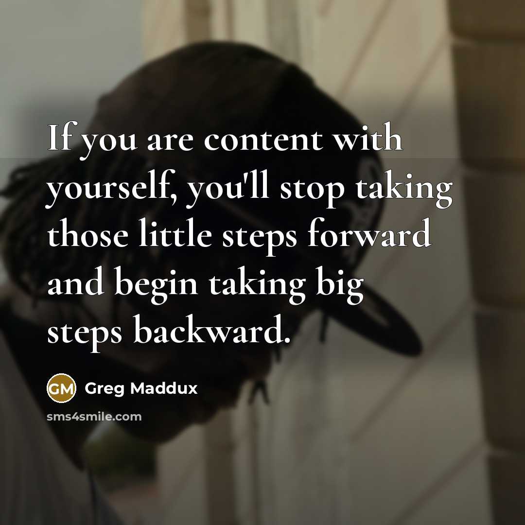 “If you are content with yourself, you'll stop taking those…” quote by Greg Maddux