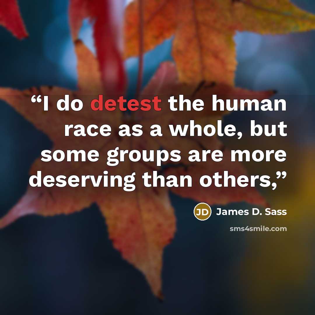 “I do detest the human race as a whole, but some groups are more deserving than others,” quote by James D. Sass