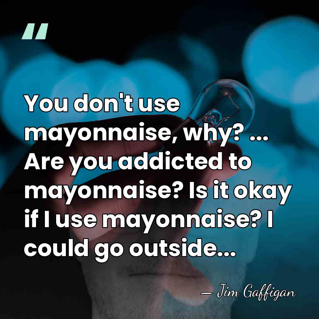 You don't use mayonnaise, why? ... Are you addicted to mayonnaise? Is&hellip; - Jim Gaffigan