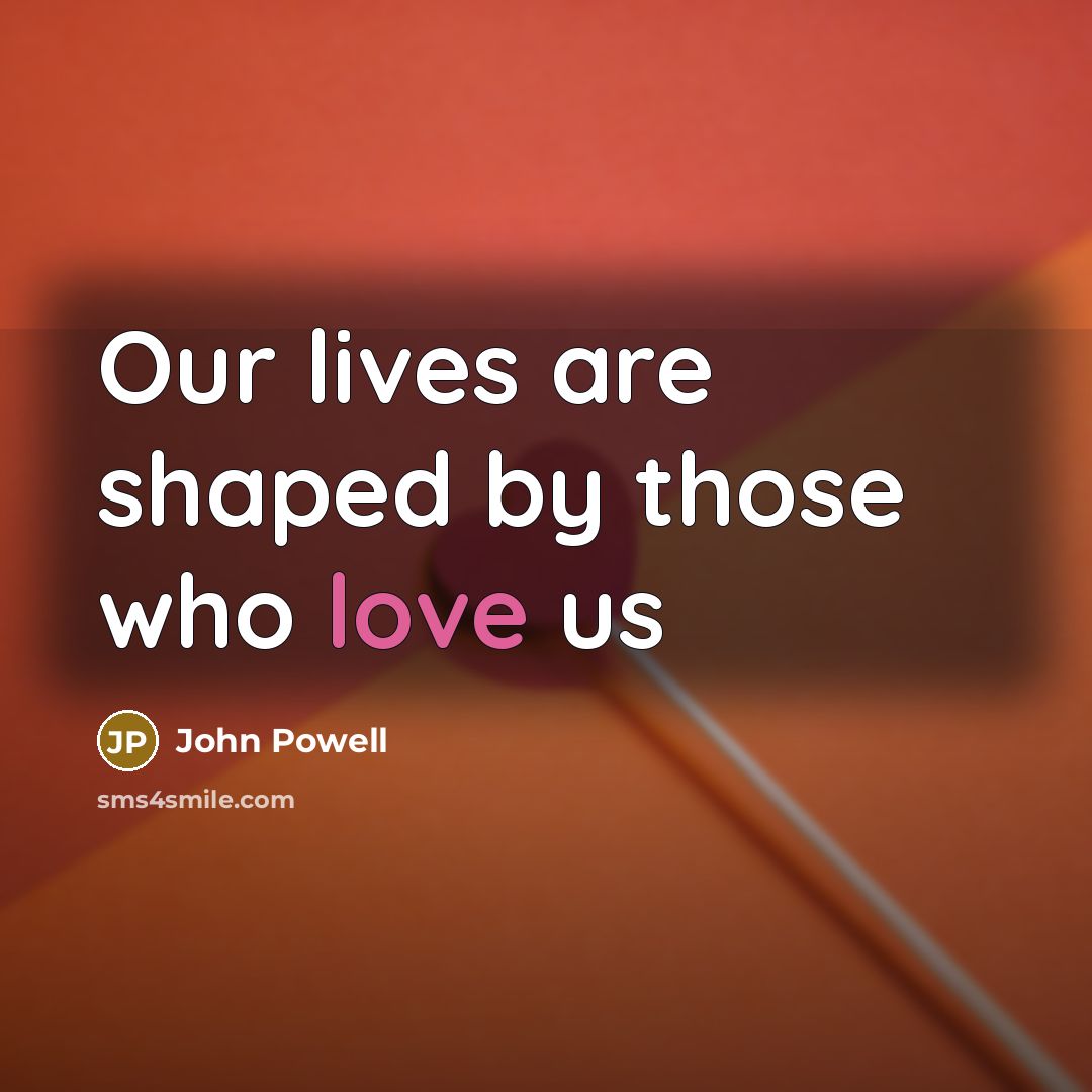 “Our lives are shaped by those who love us…” quote by John Powell
