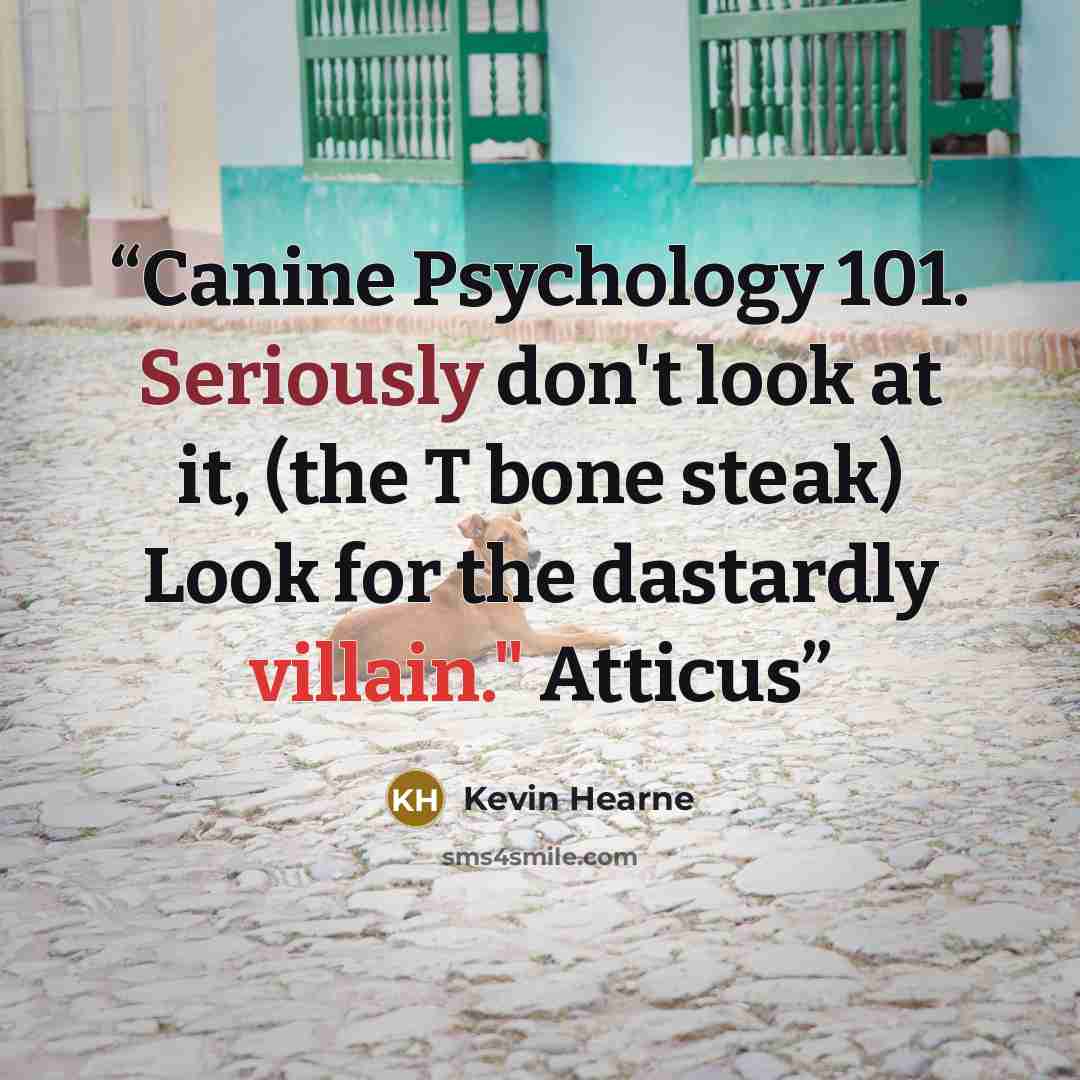 “Canine Psychology 101. Seriously don't look at it, (the T bone steak) Look for the dastardly villain." Atticus” quote by Kevin Hearne