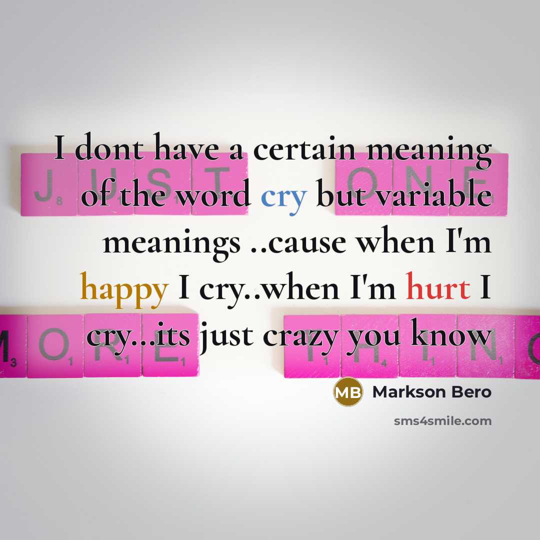 “I dont have a certain meaning of the word cry but variable meanings ..cause when I'm happy I cry..when I'm hurt I cry…its just crazy you know” quote by Markson Bero
