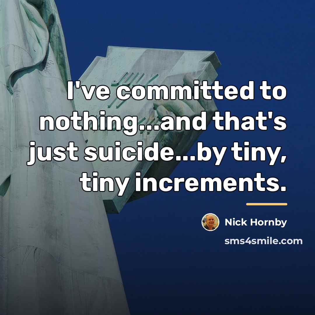 “I've committed to nothing...and that's just suicide...by tiny, tiny increments.…” quote by Nick Hornby
