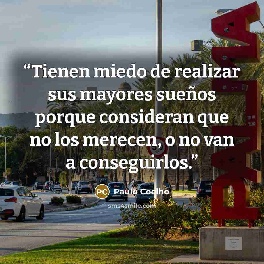 “Tienen miedo de realizar sus mayores sueños porque consideran que no los merecen, o no van a conseguirlos.” quote by Paulo Coelho