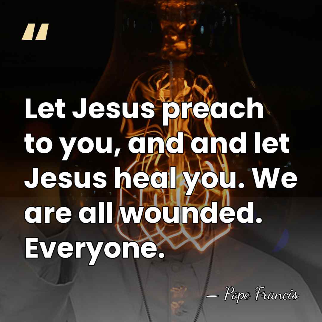 Let Jesus preach to you, and and let Jesus heal you. We&hellip; - Pope Francis