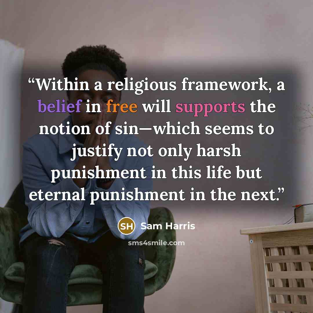 “Within a religious framework, a belief in free will supports the notion of sin—which seems to justify not only harsh punishment in this life but eternal punishment in the next.” quote by Sam Harris