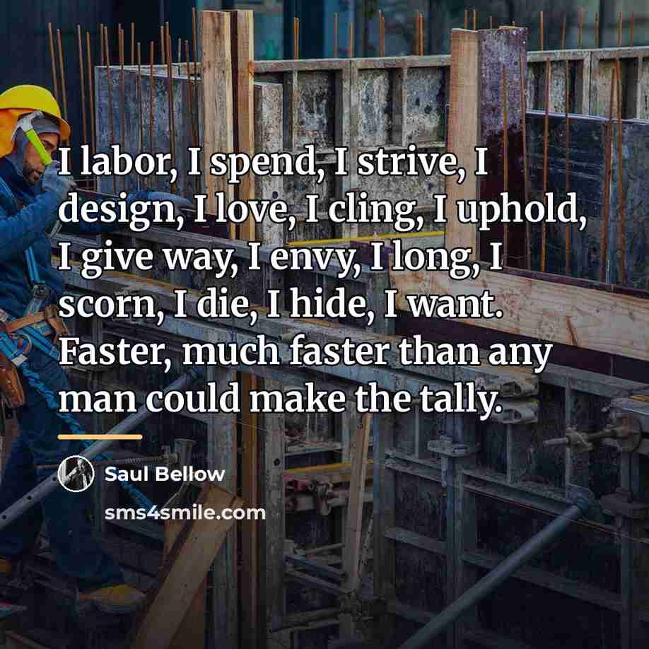 “I labor, I spend, I strive, I design, I love,…” quote by Saul Bellow