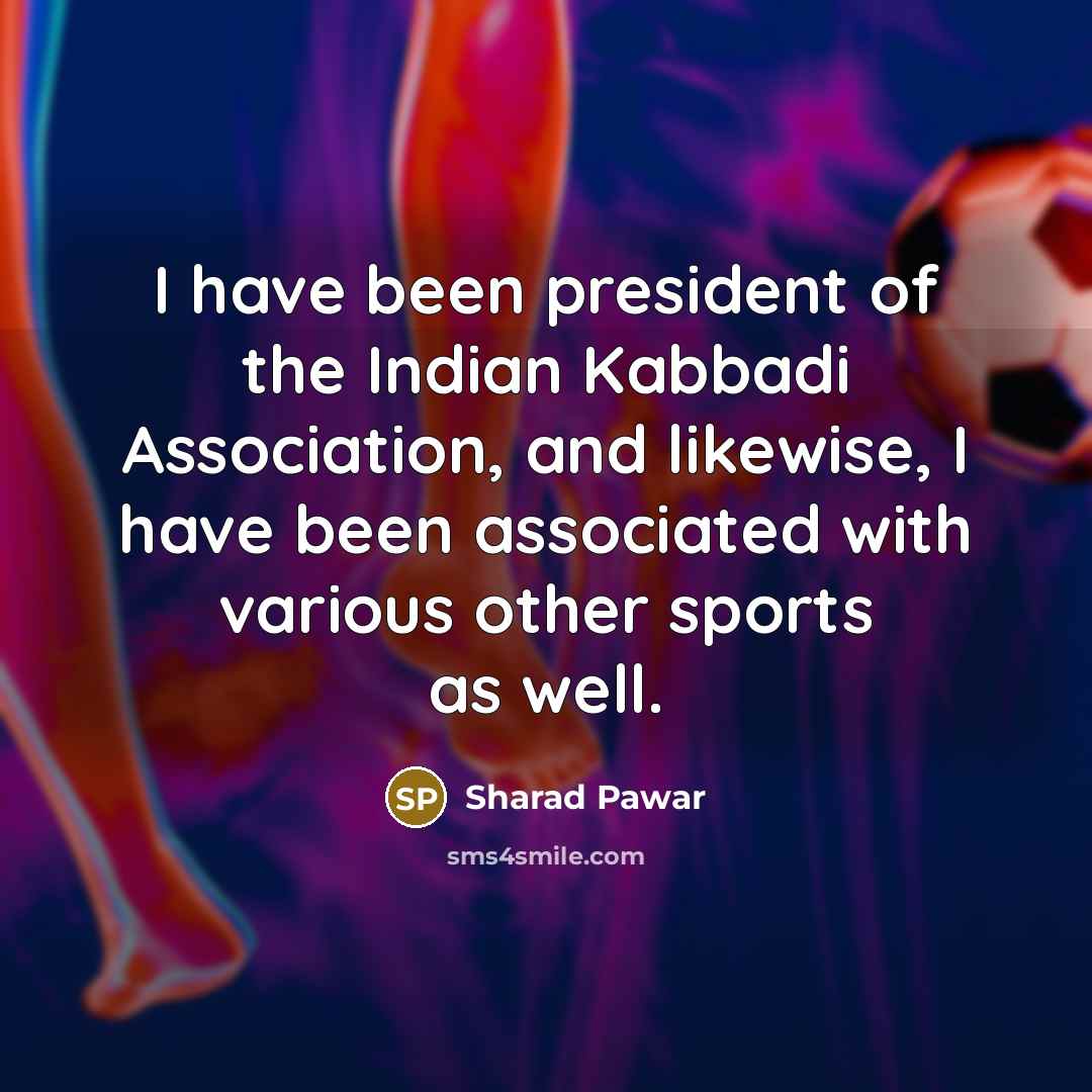 “I have been president of the Indian Kabbadi Association, and likewise, I have been associated with various other sports as well.” quote by Sharad Pawar