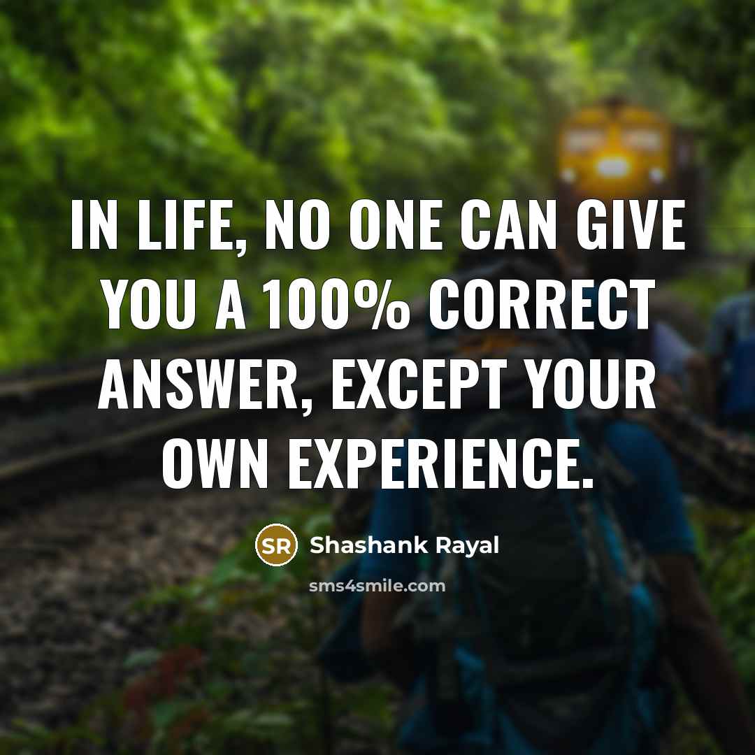 “In Life, no one can give you a 100% correct answer, except your own Experience.” quote by Shashank Rayal