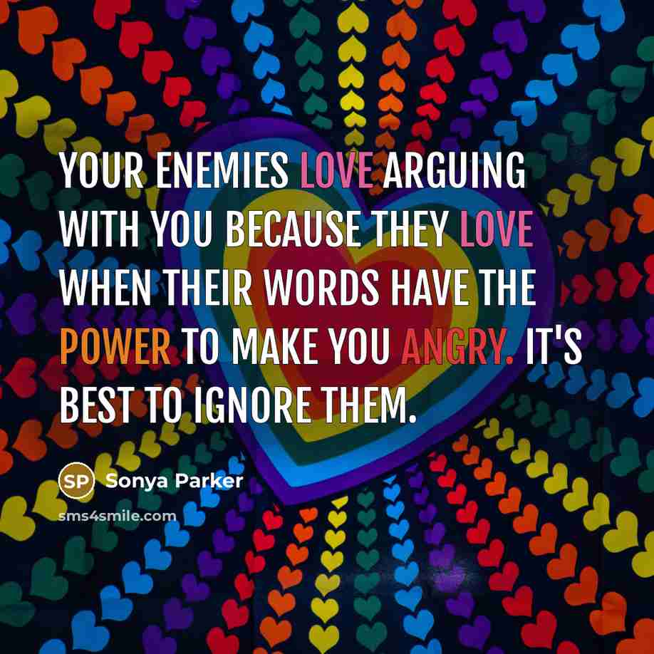 “Your enemies love arguing with you because they love when their words have the POWER to make you angry. It's best to ignore them.” quote by Sonya Parker