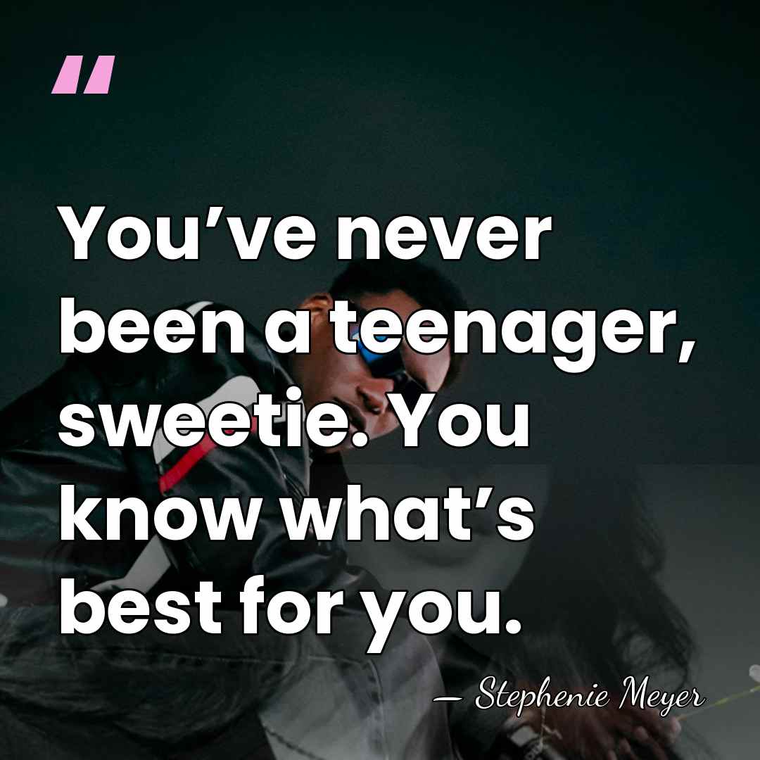 You’ve never been a teenager, sweetie. You know what’s best for you. - Stephenie Meyer