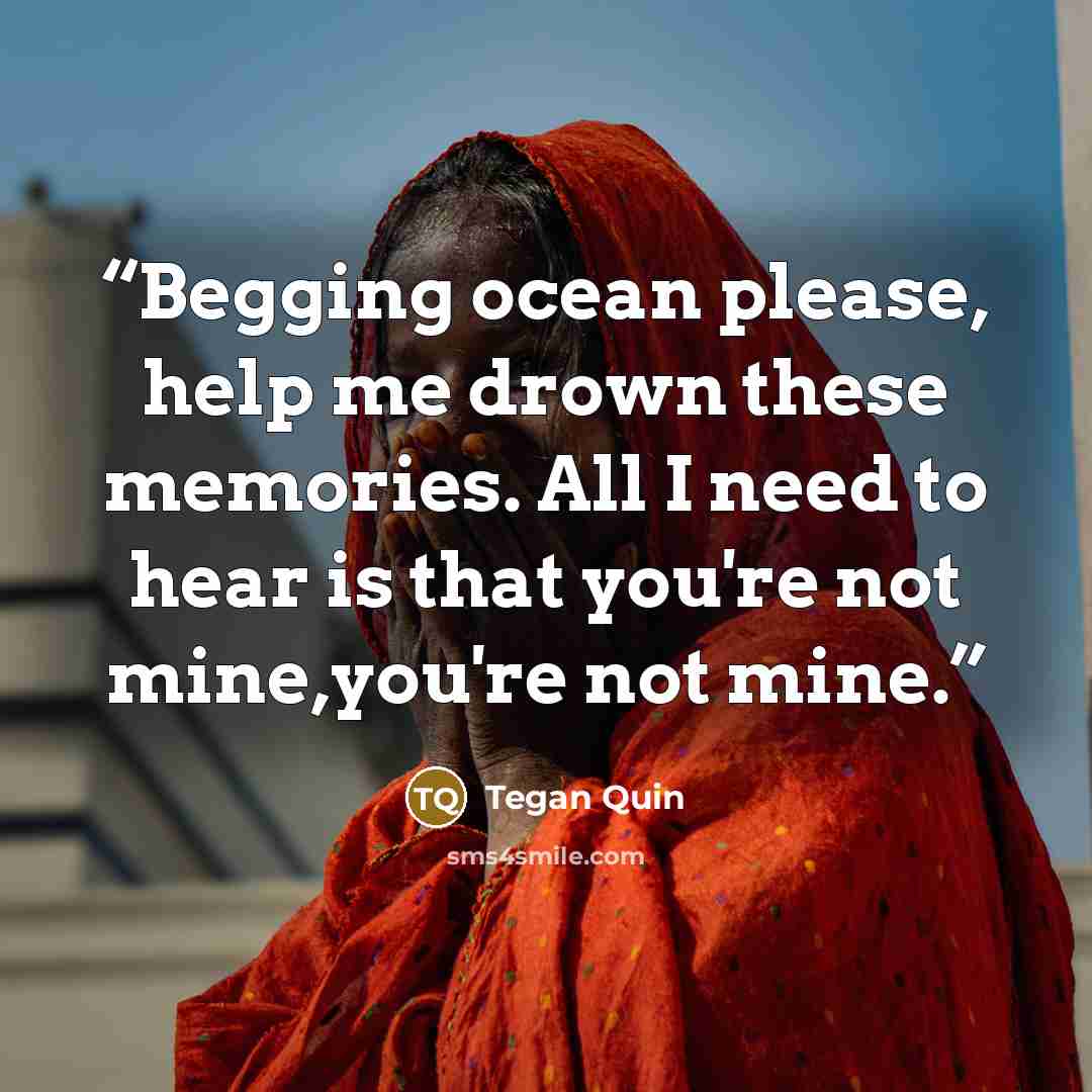 “Begging ocean please, help me drown these memories. All I need to hear is that you're not mine,you're not mine.” quote by Tegan Quin