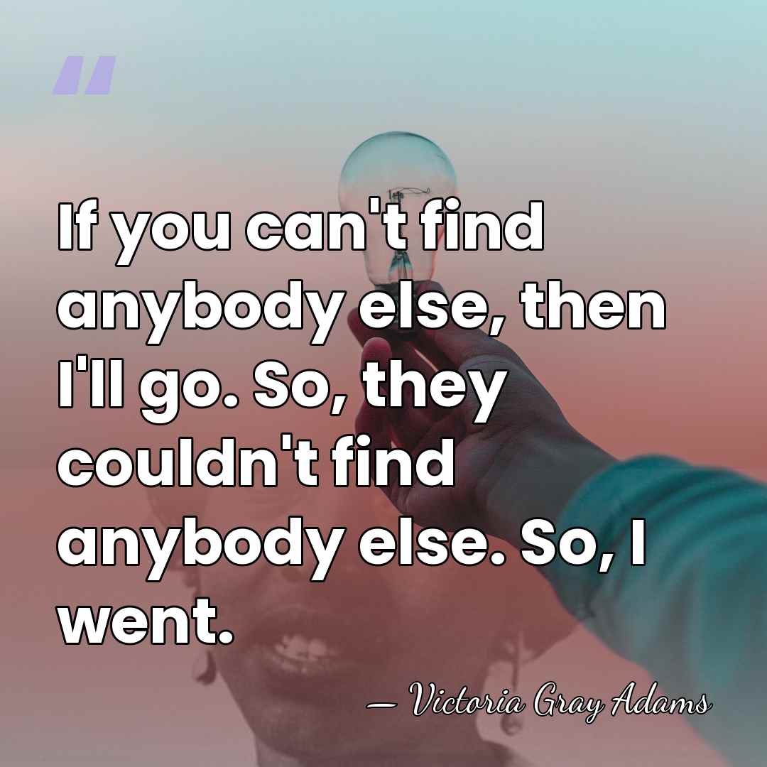 If you can't find anybody else, then I'll go. So, they couldn't&hellip; - Victoria Gray Adams