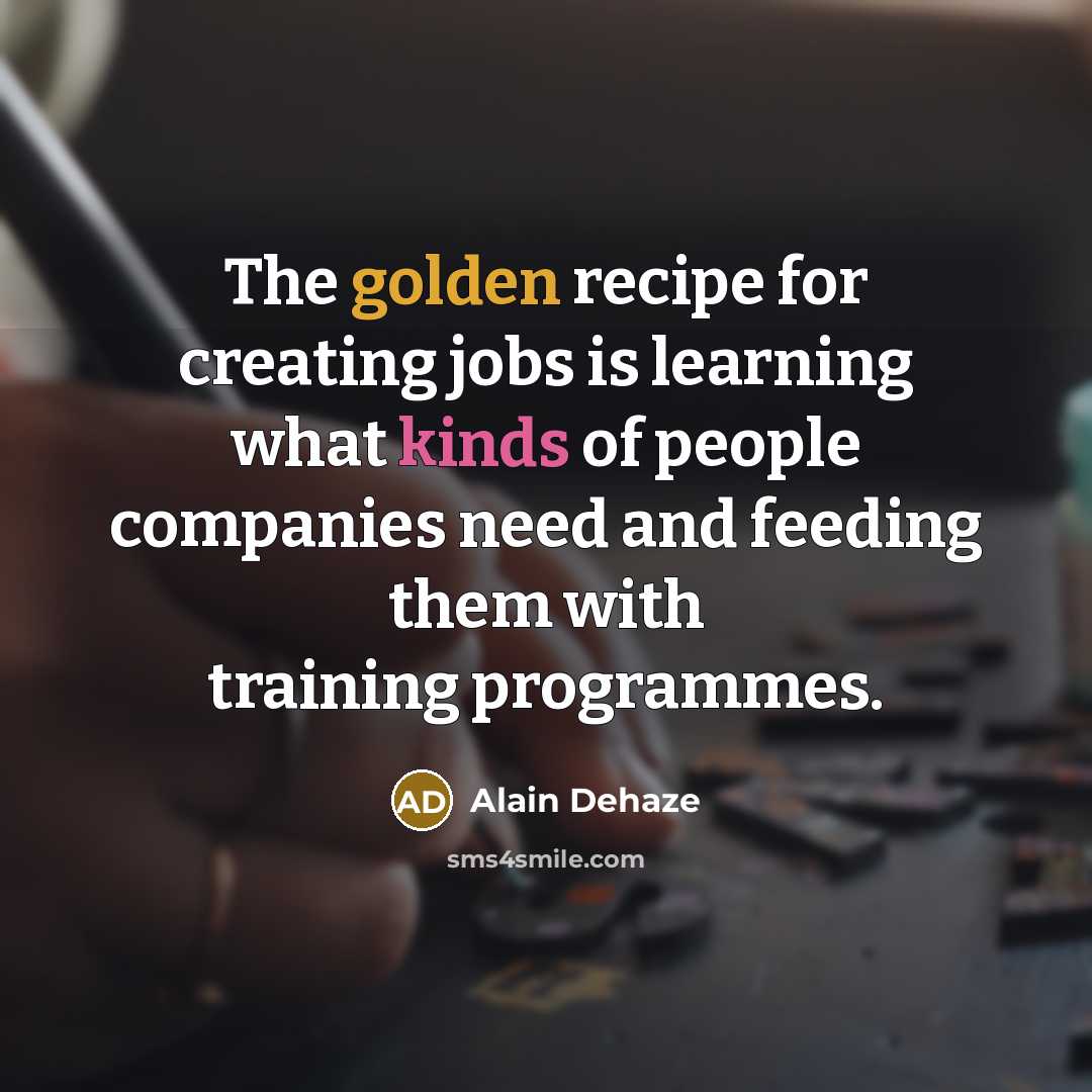 “The golden recipe for creating jobs is learning what kinds of people companies need and feeding them with training programmes.” quote by Alain Dehaze