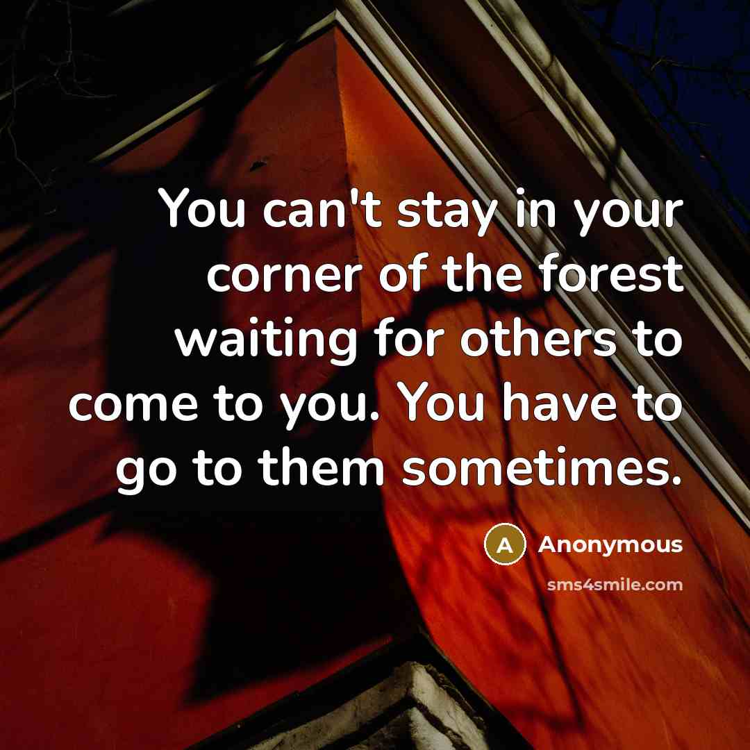 “You can't stay in your corner of the forest waiting for others to come to you. You have to go to them sometimes.” quote by Anonymous