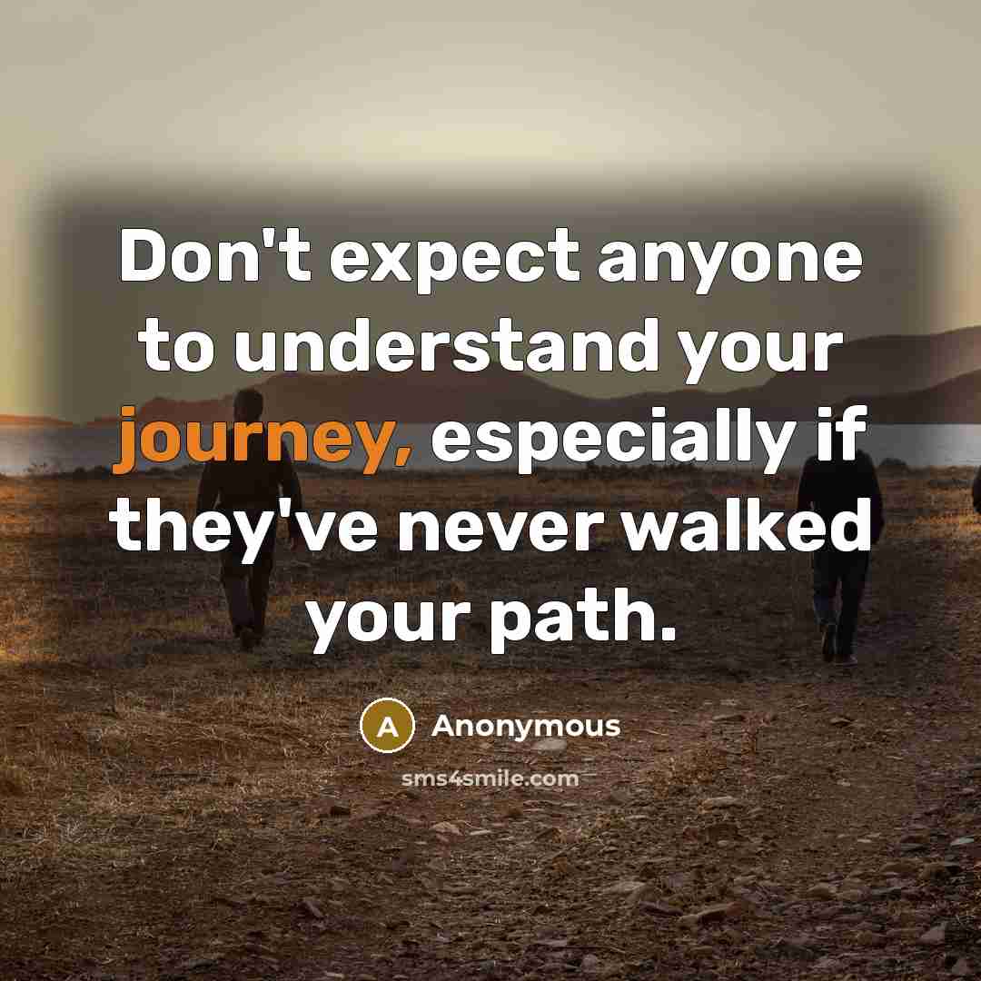 “Don't expect anyone to understand your journey, especially if they've never walked your path.” quote by Anonymous