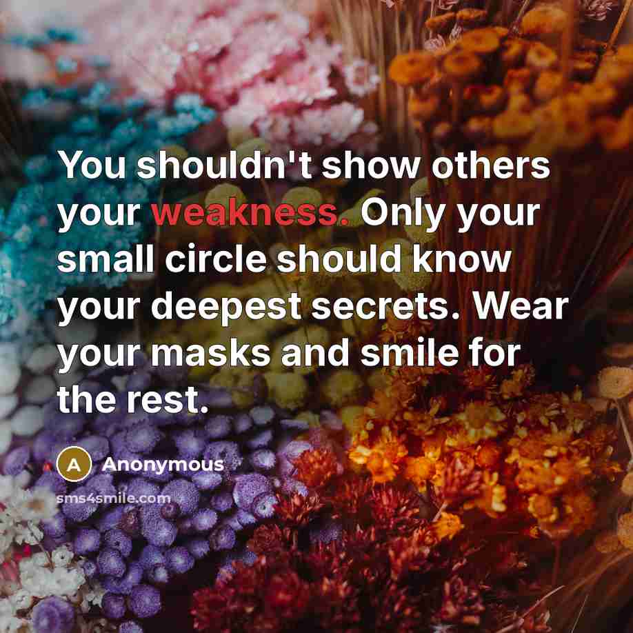 “You shouldn't show others your weakness. Only your small circle should know your deepest secrets. Wear your masks and smile for the rest.” quote by Anonymous