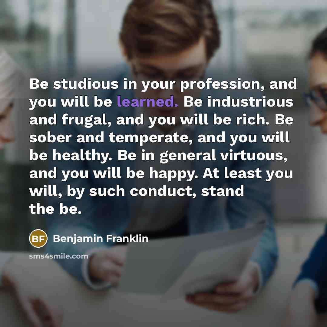 “Be studious in your profession, and you will be learned.…” quote by Benjamin Franklin