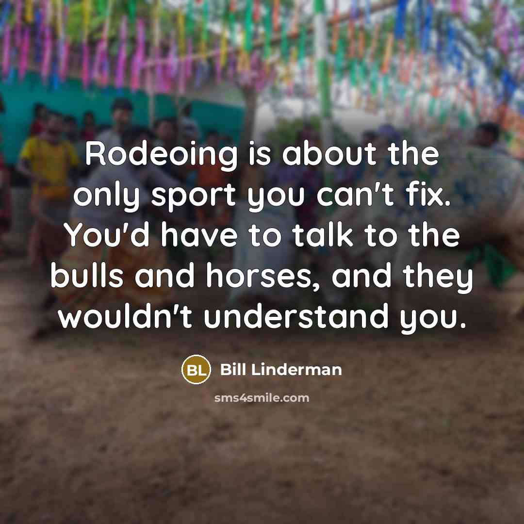 “Rodeoing is about the only sport you can't fix. You'd have to talk to the bulls and horses, and they wouldn't understand you.” quote by Bill Linderman