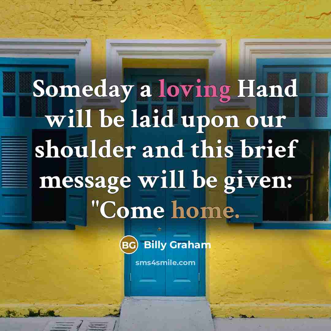 “Someday a loving Hand will be laid upon our shoulder and this brief message will be given: "Come home.” quote by Billy Graham
