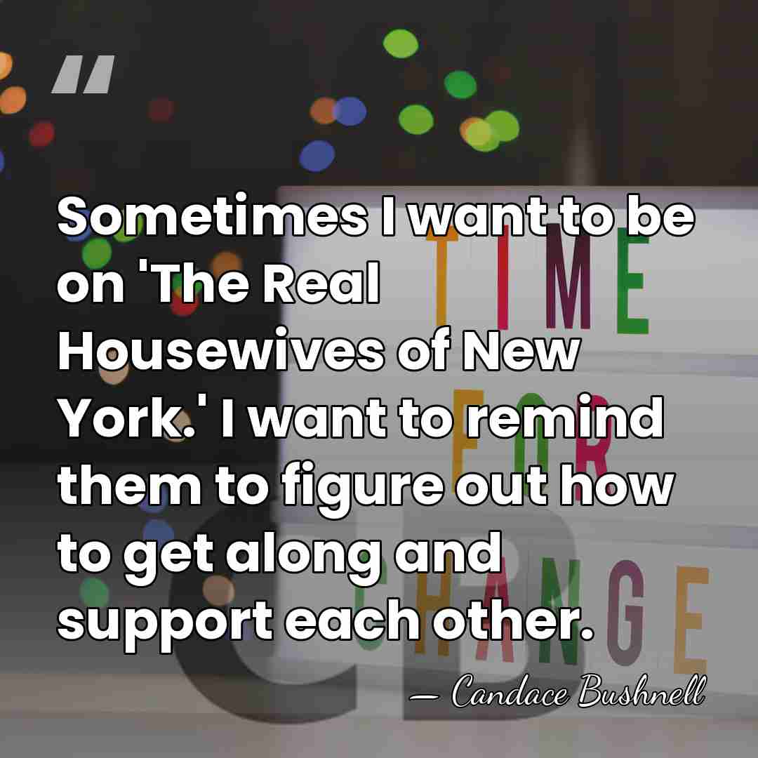 Sometimes I want to be on 'The Real Housewives of New York.'&hellip; - Candace Bushnell