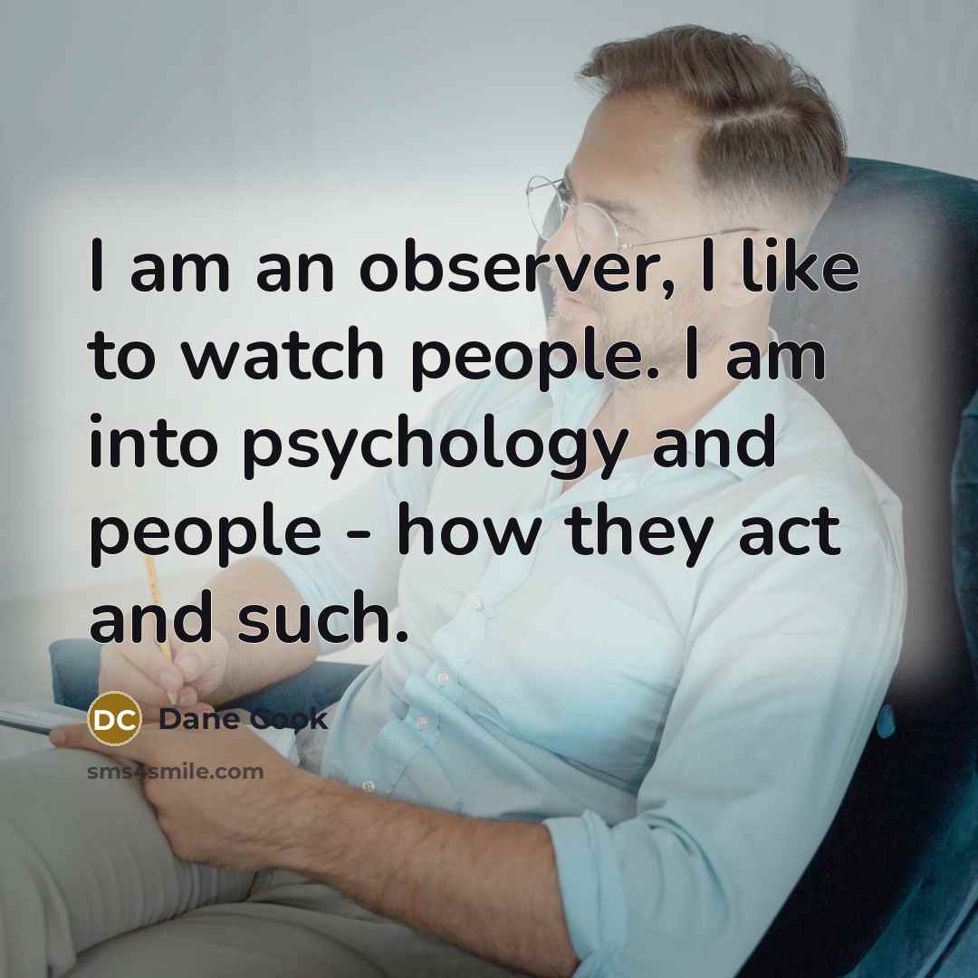 “I am an observer, I like to watch people. I am into psychology and people - how they act and such.” quote by Dane Cook