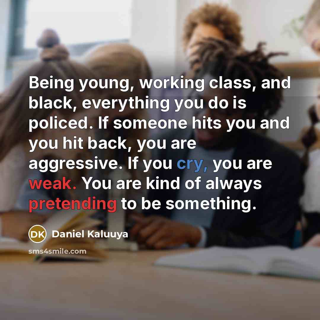 “Being young, working class, and black, everything you do is policed. If someone hits you and you hit back, you are aggressive. If you cry, you are weak. You are kind of always pretending to be something.” quote by Daniel Kaluuya