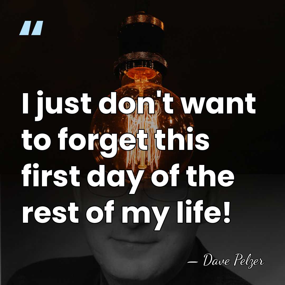 I just don't want to forget this first day of the rest&hellip; - Dave Pelzer