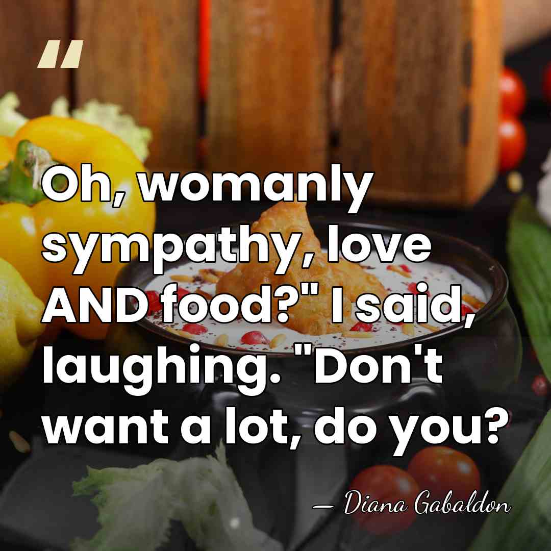 Oh, womanly sympathy, love AND food?" I said, laughing. "Don't want a&hellip; - Diana Gabaldon
