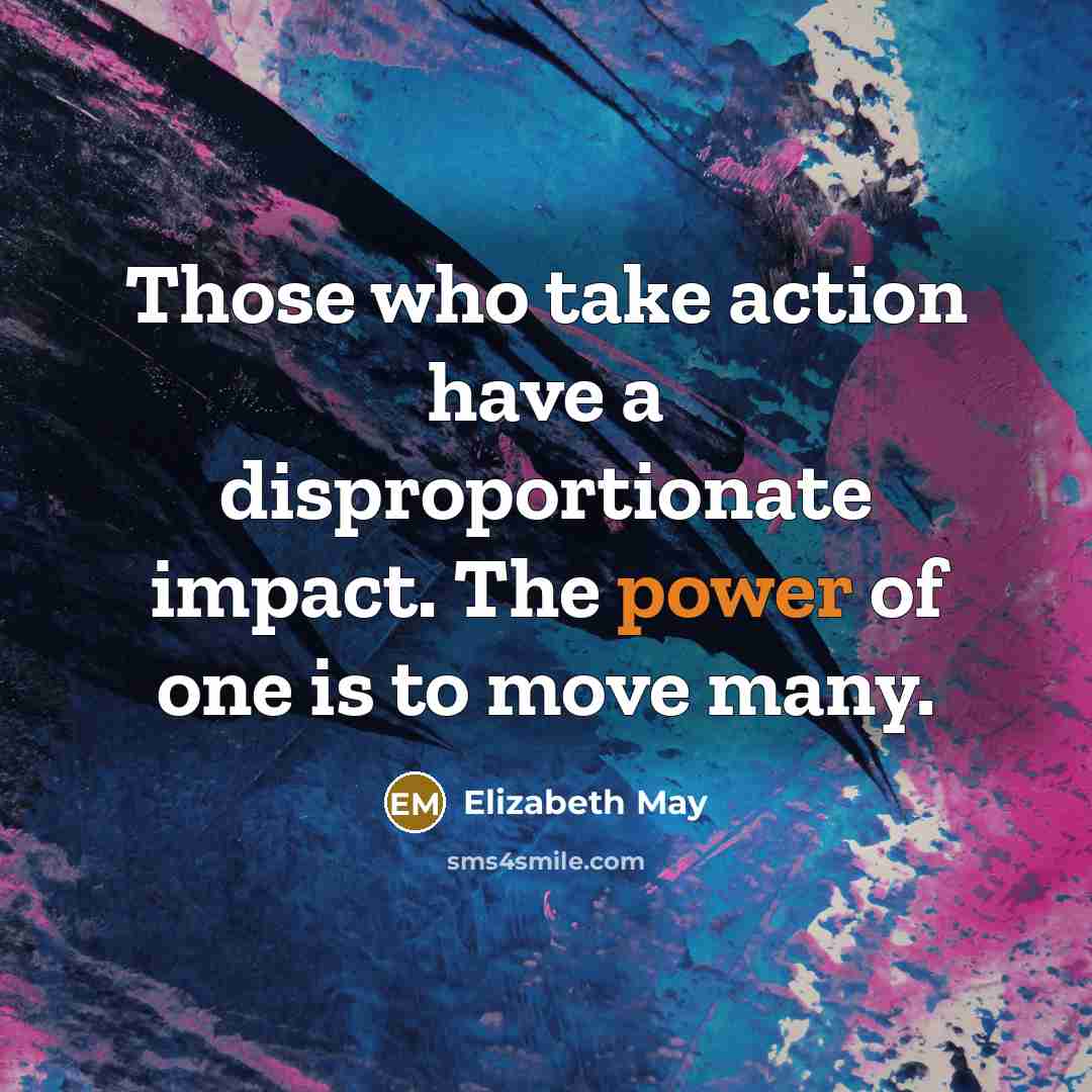 “Those who take action have a disproportionate impact. The power…” quote by Elizabeth May