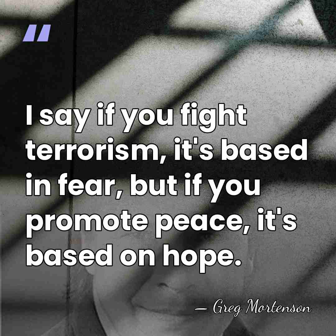 I say if you fight terrorism, it's based in fear, but if&hellip; - Greg Mortenson