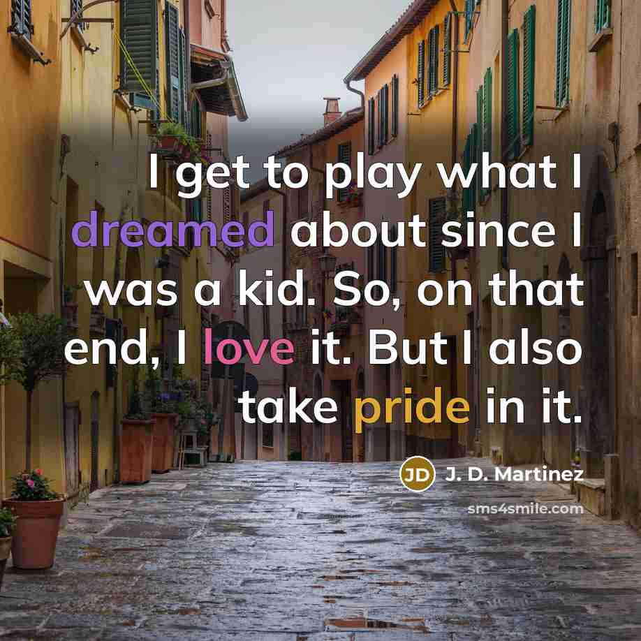 “I get to play what I dreamed about since I was a kid. So, on that end, I love it. But I also take pride in it.” quote by J. D. Martinez