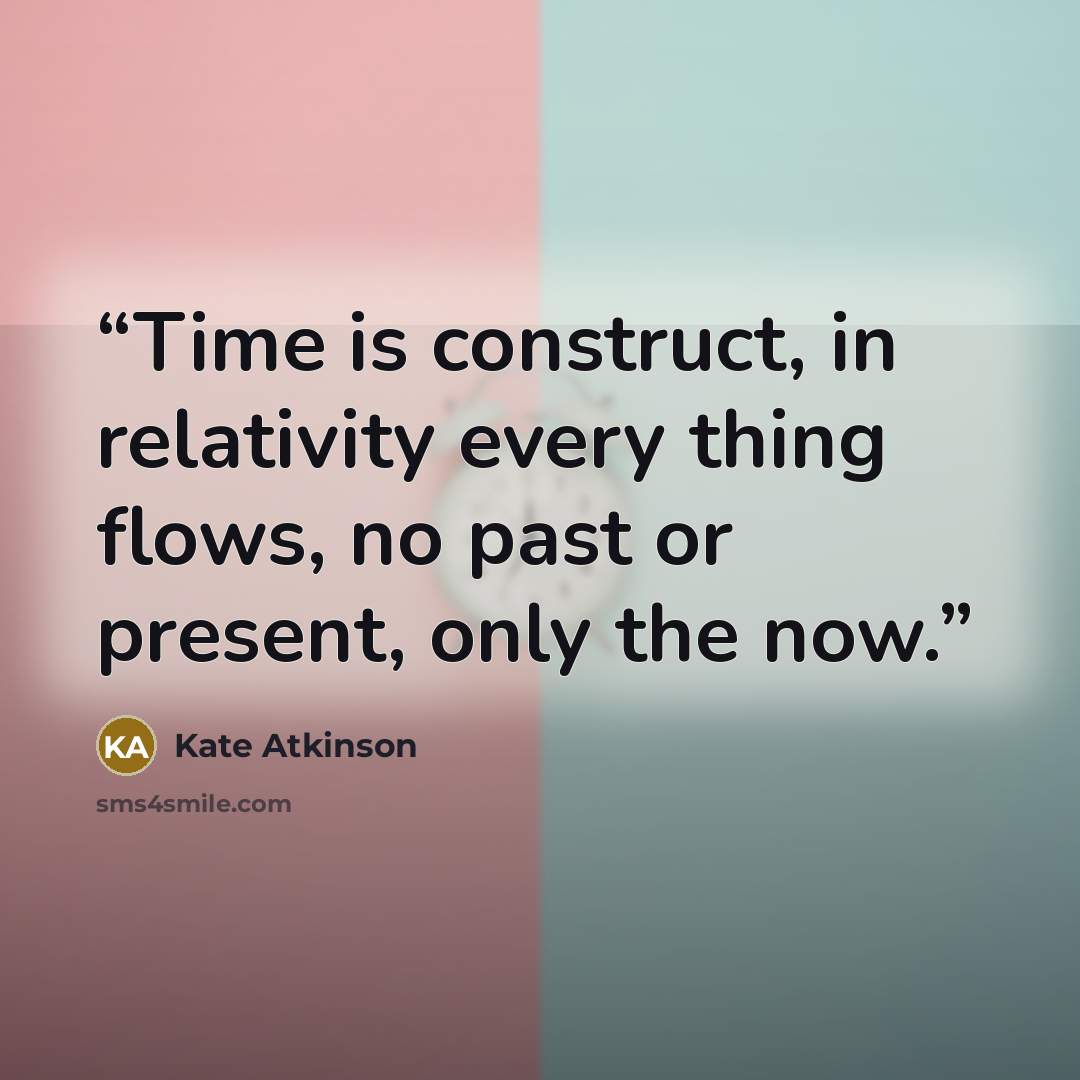 “Time is construct, in relativity every thing flows, no past or present, only the now.” quote by Kate Atkinson