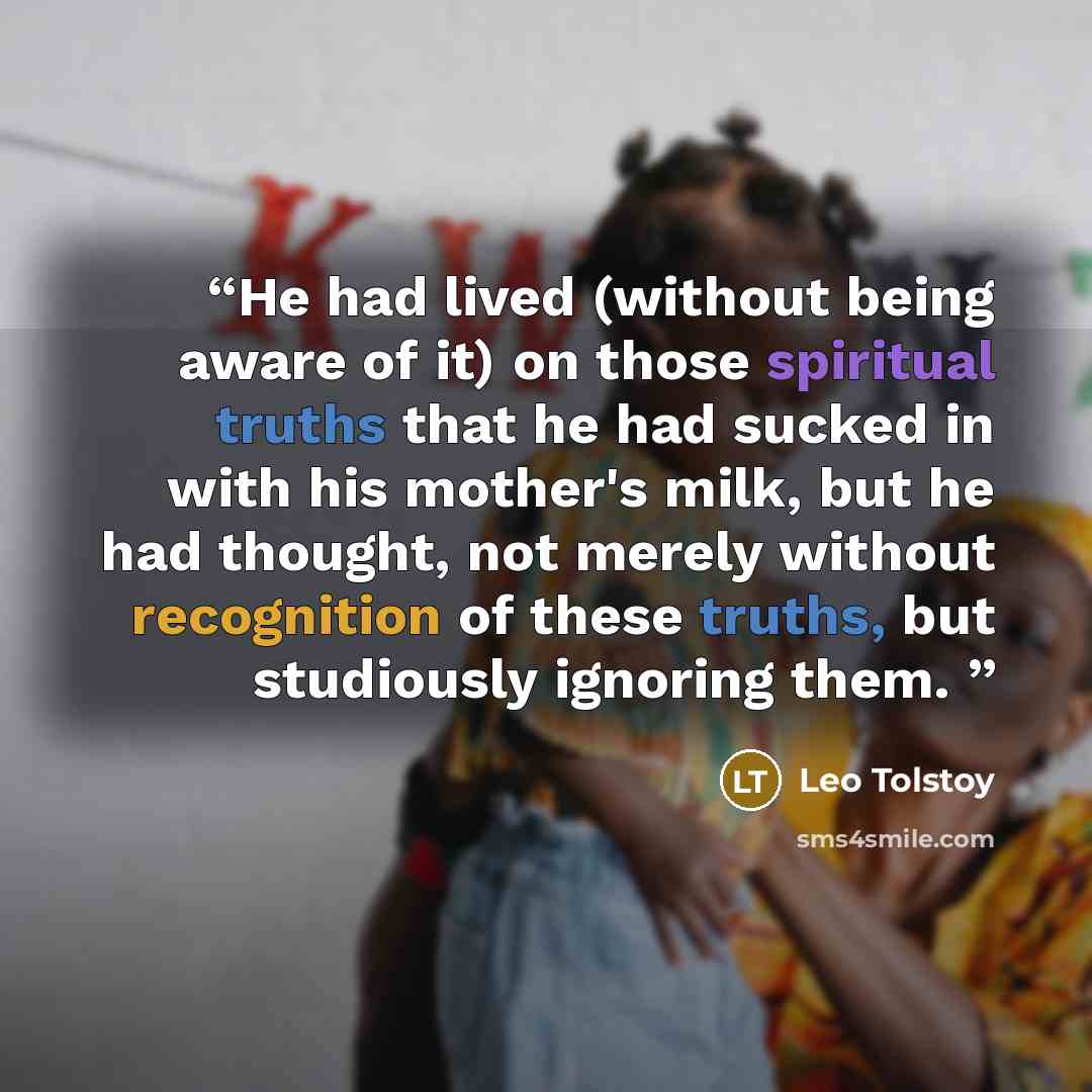 “He had lived (without being aware of it) on those spiritual truths that he had sucked in with his mother's milk, but he had thought, not merely without recognition of these truths, but studiously ignoring them.” quote by Leo Tolstoy