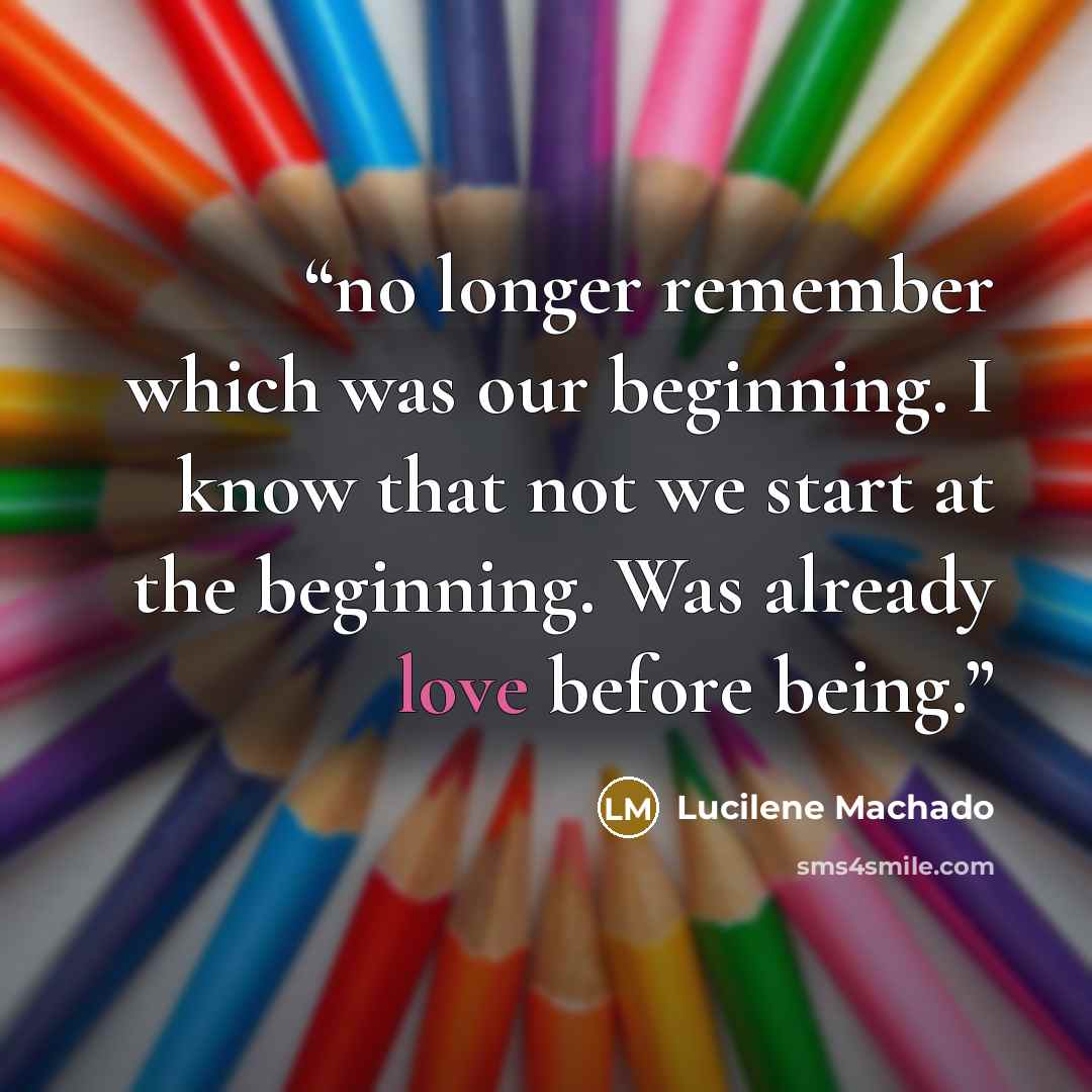 “no longer remember which was our beginning. I know that not we start at the beginning. Was already love before being.” quote by Lucilene Machado