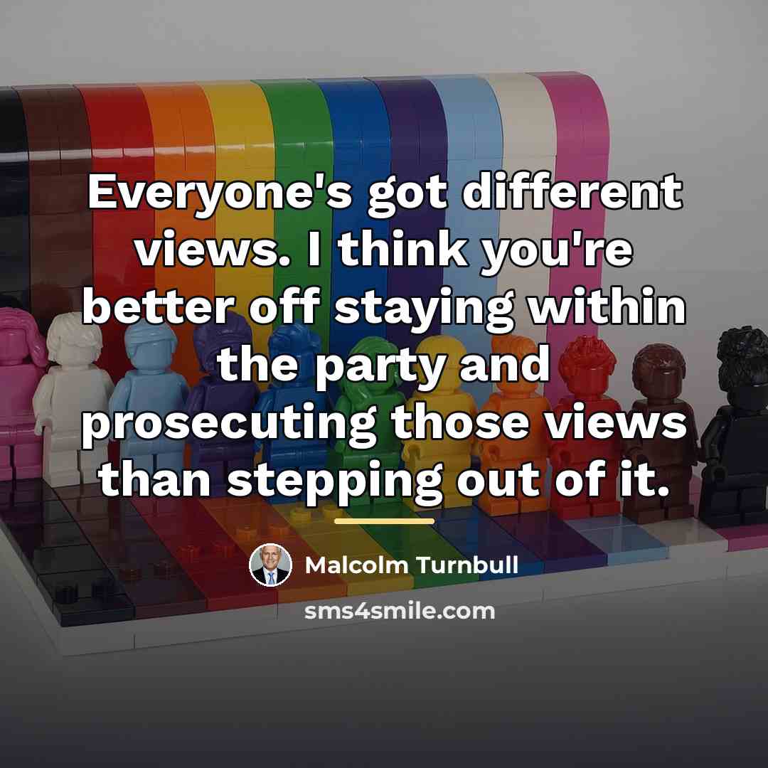 “Everyone's got different views. I think you're better off staying…” quote by Malcolm Turnbull