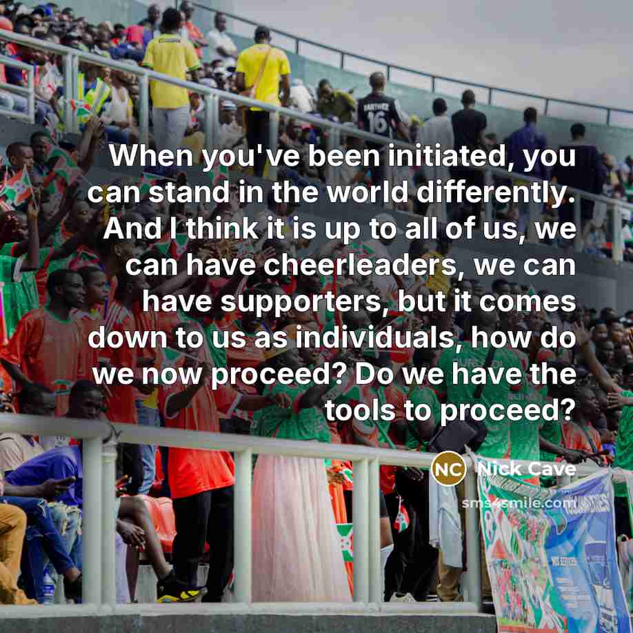 “When you've been initiated, you can stand in the world…” quote by Nick Cave