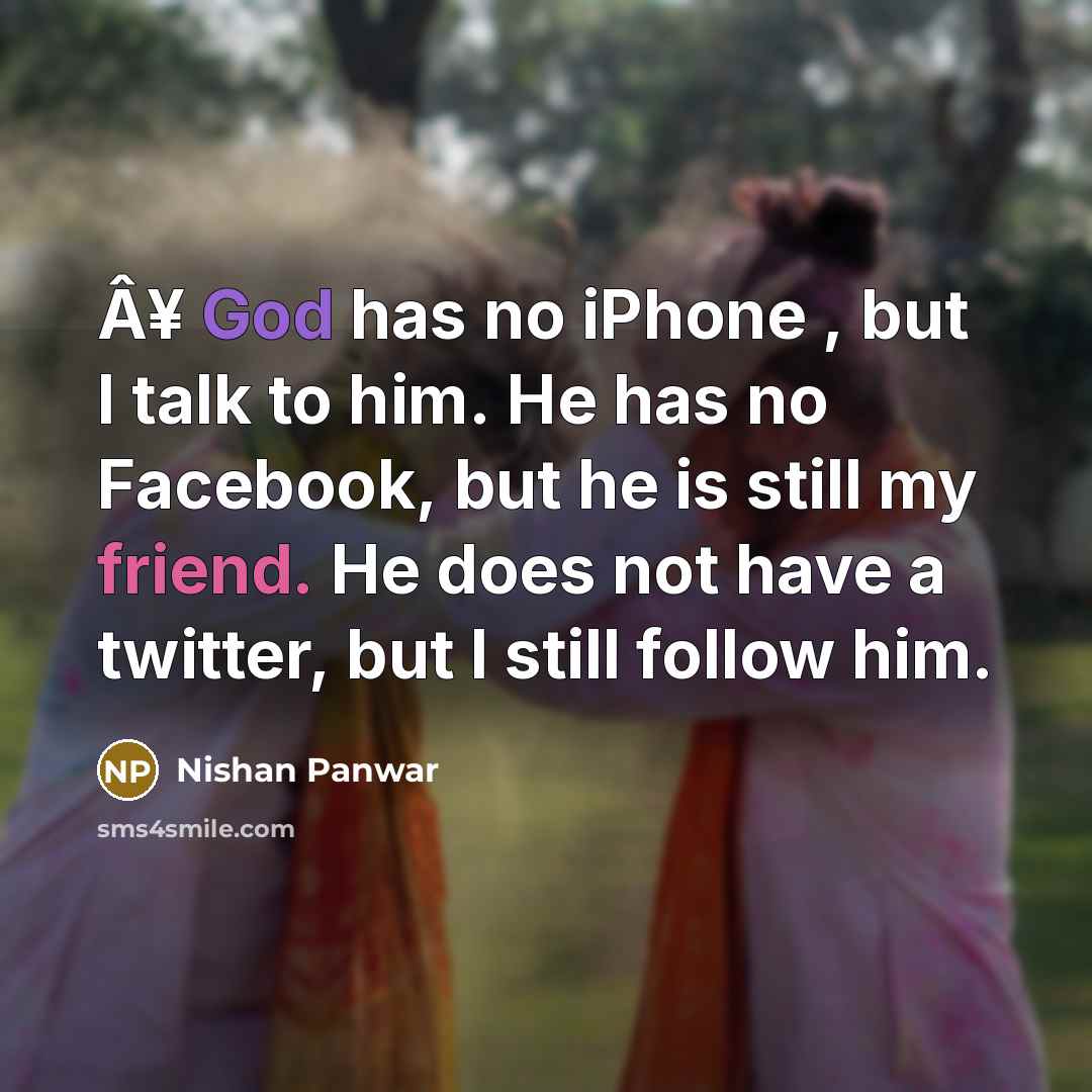 “Â¥ God has no iPhone , but I talk to him. He has no Facebook, but he is still my friend. He does not have a twitter, but I still follow him.” quote by Nishan Panwar