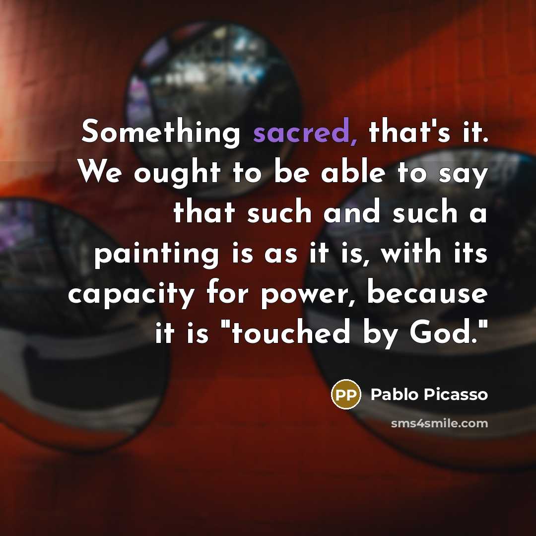 “Something sacred, that's it. We ought to be able to…” quote by Pablo Picasso