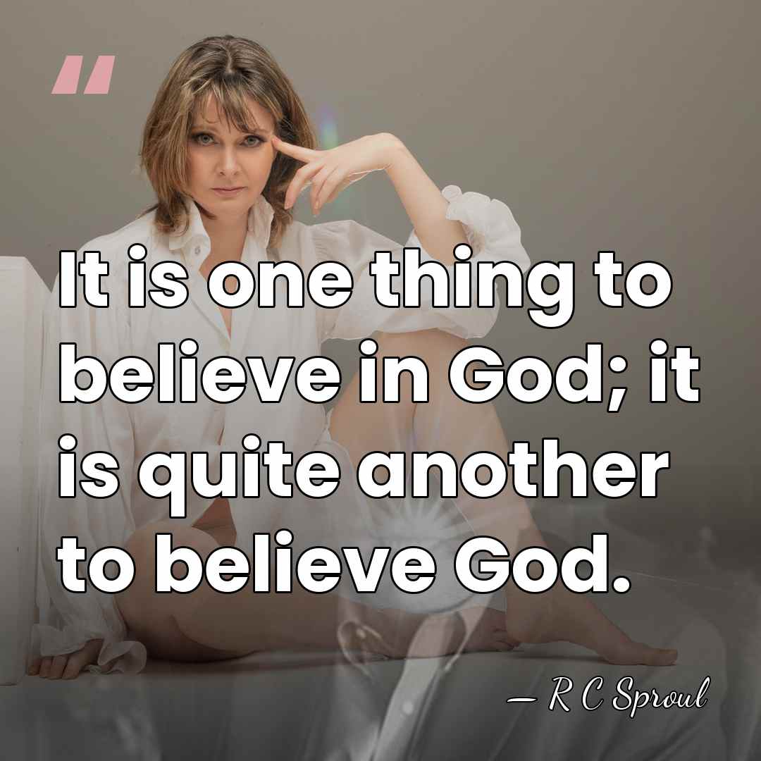 It is one thing to believe in God; it is quite another&hellip; - R C Sproul
