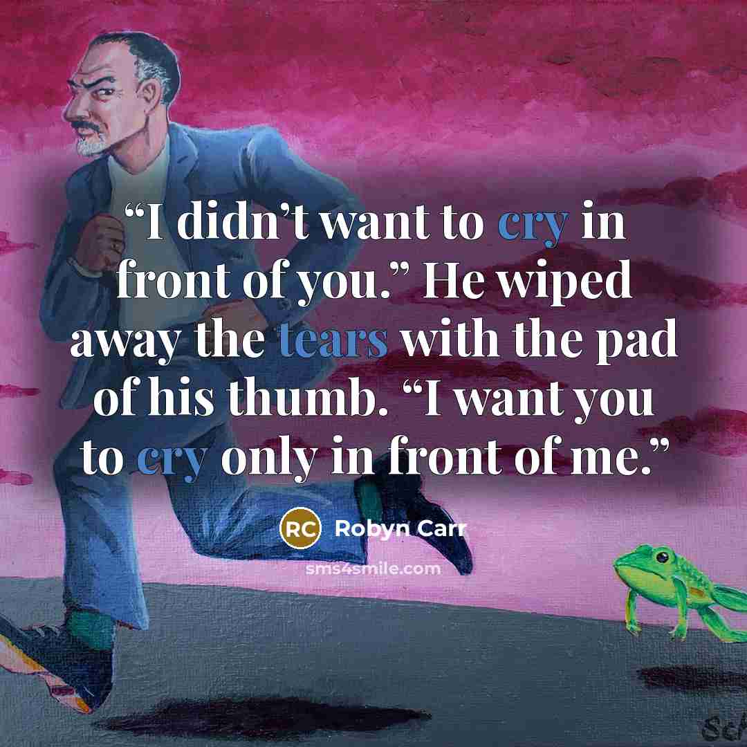 “I didn’t want to cry in front of you.” He wiped away the tears with the pad of his thumb. “I want you to cry only in front of me.” quote by Robyn Carr