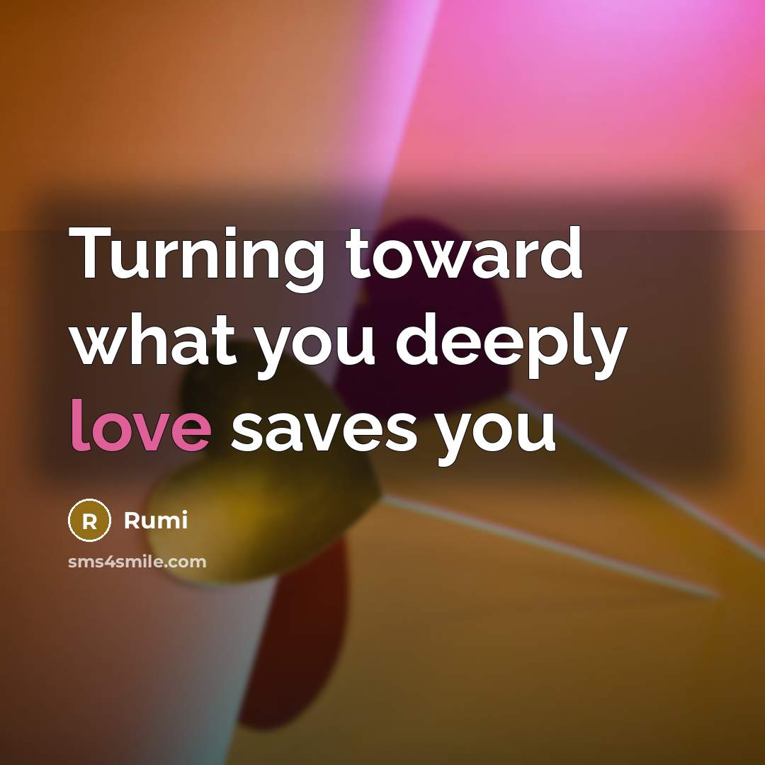 “Turning toward what you deeply love saves you” quote by Rumi